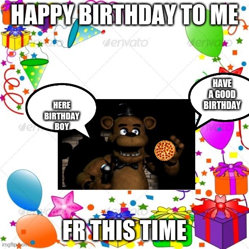 its my bday | HAPPY BIRTHDAY TO ME; HAVE A GOOD BIRTHDAY; HERE BIRTHDAY BOY; FR THIS TIME | image tagged in happy birthday | made w/ Imgflip meme maker