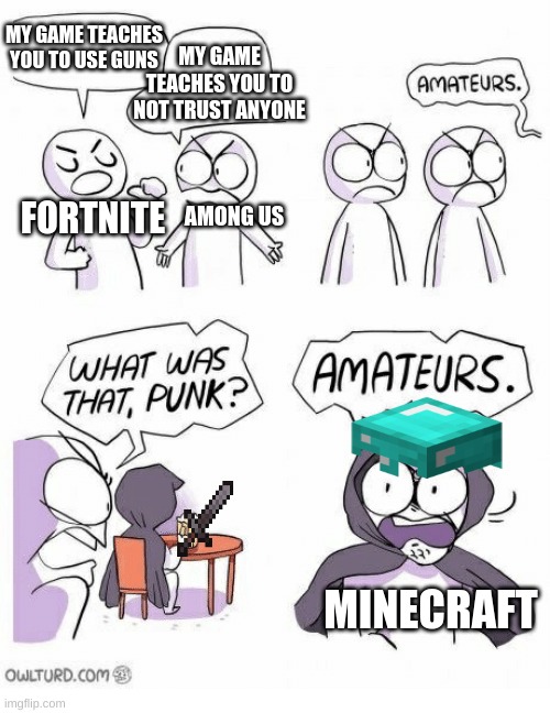 too tru | MY GAME TEACHES YOU TO USE GUNS; MY GAME TEACHES YOU TO NOT TRUST ANYONE; AMONG US; FORTNITE; MINECRAFT | image tagged in amateurs | made w/ Imgflip meme maker