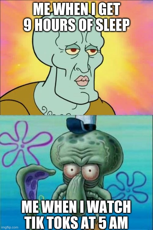 i only had 3 hours of sleep | ME WHEN I GET 9 HOURS OF SLEEP; ME WHEN I WATCH TIK TOKS AT 5 AM | image tagged in memes,squidward | made w/ Imgflip meme maker