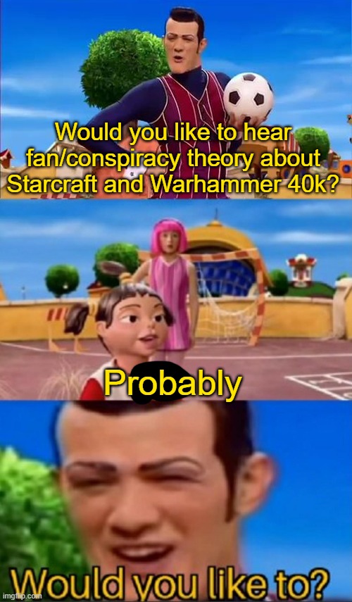 Would you like to? | Would you like to hear fan/conspiracy theory about Starcraft and Warhammer 40k? Probably | image tagged in would you like to | made w/ Imgflip meme maker
