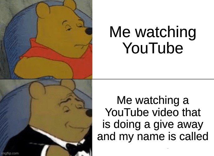 SUIT UP! | Me watching YouTube; Me watching a YouTube video that is doing a give away and my name is called | image tagged in memes,tuxedo winnie the pooh | made w/ Imgflip meme maker