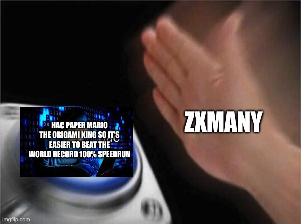 Blank Nut Button | ZXMANY; HAC PAPER MARIO THE ORIGAMI KING SO IT'S EASIER TO BEAT THE WORLD RECORD 100% SPEEDRUN | image tagged in memes,blank nut button | made w/ Imgflip meme maker