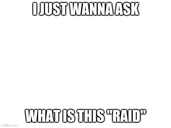 Blank White Template | I JUST WANNA ASK; WHAT IS THIS "RAID" | image tagged in blank white template | made w/ Imgflip meme maker