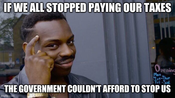 Roll Safe Think About It Meme | IF WE ALL STOPPED PAYING OUR TAXES; THE GOVERNMENT COULDN'T AFFORD TO STOP US | image tagged in memes,roll safe think about it | made w/ Imgflip meme maker