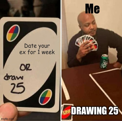 UNO Draw 25 Cards | Me; Date your ex for 1 week; DRAWING 25 | image tagged in memes,uno draw 25 cards | made w/ Imgflip meme maker