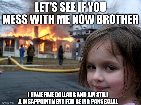 My Life In A Nutshell | LET'S SEE IF YOU MESS WITH ME NOW BROTHER; I HAVE FIVE DOLLARS AND AM STILL A DISAPPOINTMENT FOR BEING PANSEXUAL | image tagged in memes,disaster girl | made w/ Imgflip meme maker
