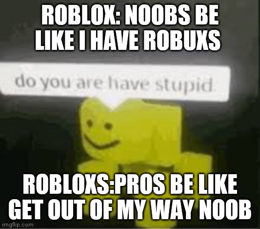 do you are have stupid | ROBLOX: NOOBS BE LIKE I HAVE ROBUXS; ROBLOXS:PROS BE LIKE GET OUT OF MY WAY NOOB | image tagged in do you are have stupid | made w/ Imgflip meme maker
