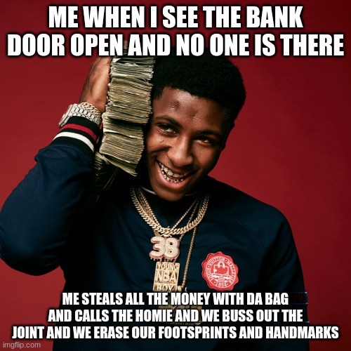 NBA Youngboy | ME WHEN I SEE THE BANK DOOR OPEN AND NO ONE IS THERE; ME STEALS ALL THE MONEY WITH DA BAG AND CALLS THE HOMIE AND WE BUSS OUT THE JOINT AND WE ERASE OUR FOOTSPRINTS AND HANDMARKS | image tagged in nba youngboy | made w/ Imgflip meme maker