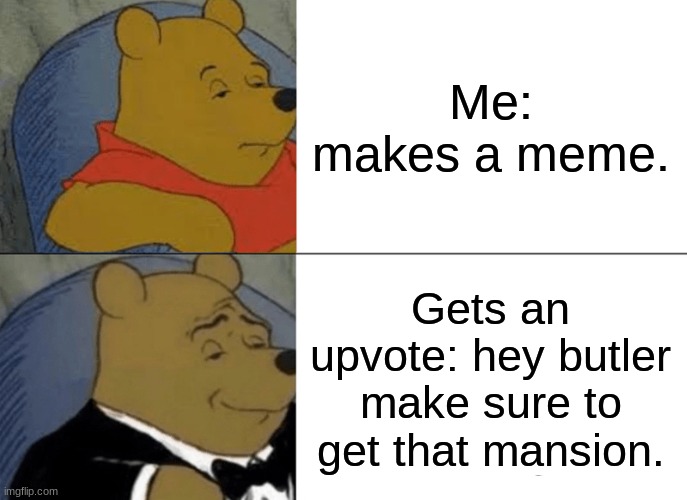 Tuxedo Winnie The Pooh Meme | Me: makes a meme. Gets an upvote: hey butler make sure to get that mansion. | image tagged in memes,tuxedo winnie the pooh | made w/ Imgflip meme maker