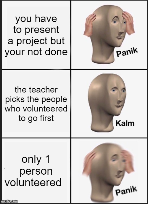 Panik Kalm Panik Meme | you have to present a project but your not done; the teacher picks the people who volunteered to go first; only 1 person volunteered | image tagged in memes,panik kalm panik | made w/ Imgflip meme maker