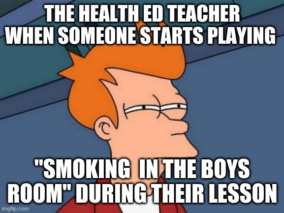 Futurama Fry Meme | THE HEALTH ED TEACHER WHEN SOMEONE STARTS PLAYING; "SMOKING  IN THE BOYS ROOM" DURING THEIR LESSON | image tagged in memes,futurama fry | made w/ Imgflip meme maker