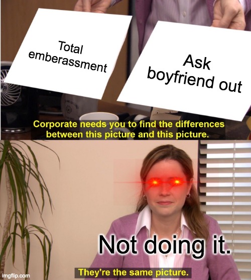 They're The Same Picture | Total emberassment; Ask boyfriend out; Not doing it. | image tagged in memes,they're the same picture | made w/ Imgflip meme maker