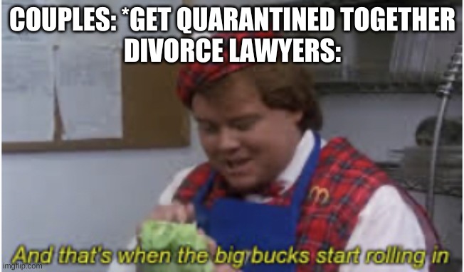 And that’s when the big bucks start rolling in | COUPLES: *GET QUARANTINED TOGETHER
DIVORCE LAWYERS: | image tagged in and that s when the big bucks start rolling in | made w/ Imgflip meme maker