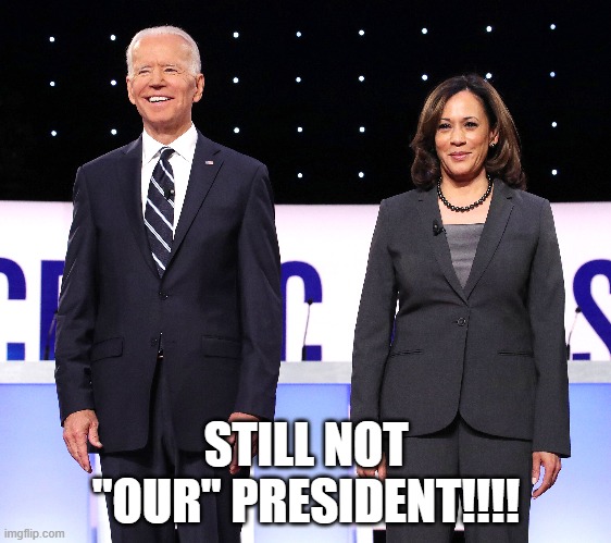 Still not "our" President!!! | STILL NOT "OUR" PRESIDENT!!!! | image tagged in joe biden,kamala harris,theft,nwo | made w/ Imgflip meme maker