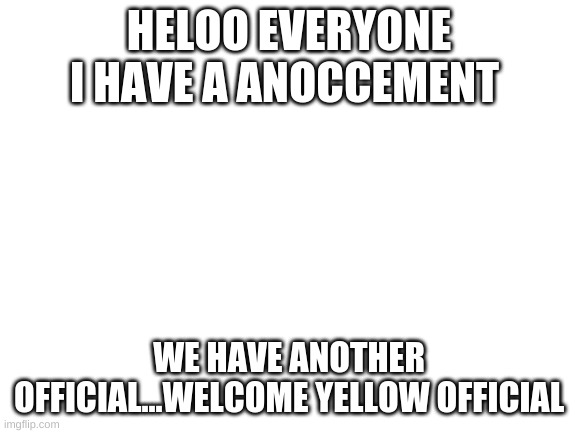 Blank White Template | HELOO EVERYONE I HAVE A ANOCCEMENT; WE HAVE ANOTHER OFFICIAL...WELCOME YELLOW OFFICIAL | image tagged in blank white template | made w/ Imgflip meme maker