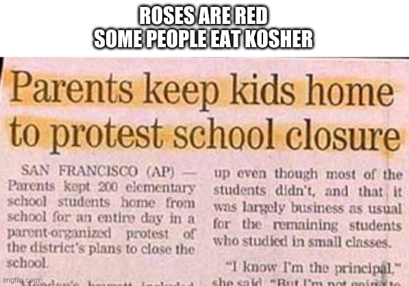 ROSES ARE RED
SOME PEOPLE EAT KOSHER | image tagged in roses are red | made w/ Imgflip meme maker