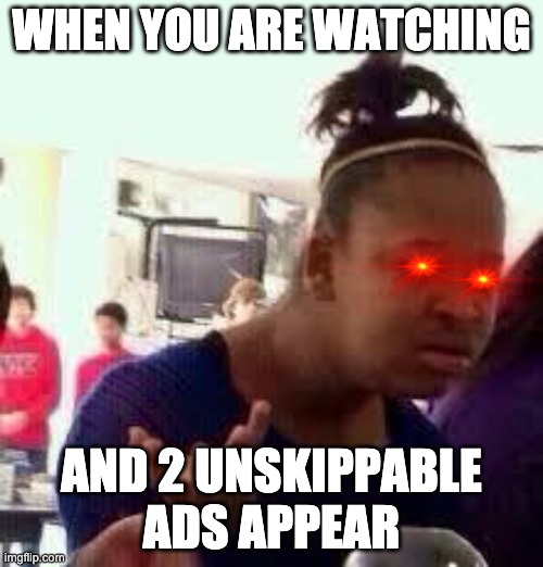 Unskippable Ads | WHEN YOU ARE WATCHING; AND 2 UNSKIPPABLE ADS APPEAR | image tagged in bruh,truth | made w/ Imgflip meme maker