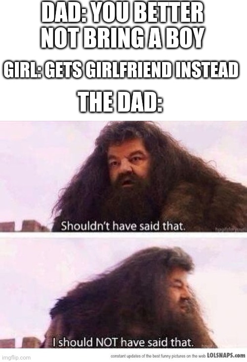 I shouldn't have said that | DAD: YOU BETTER NOT BRING A BOY; GIRL: GETS GIRLFRIEND INSTEAD; THE DAD: | image tagged in i shouldn't have said that | made w/ Imgflip meme maker
