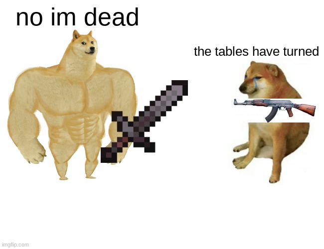 Buff Doge vs. Cheems Meme | no im dead; the tables have turned | image tagged in memes,buff doge vs cheems | made w/ Imgflip meme maker