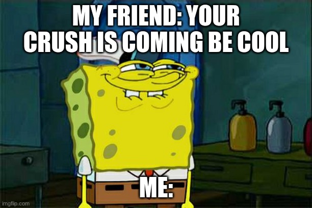 Don't You Squidward | MY FRIEND: YOUR CRUSH IS COMING BE COOL; ME: | image tagged in memes,don't you squidward | made w/ Imgflip meme maker