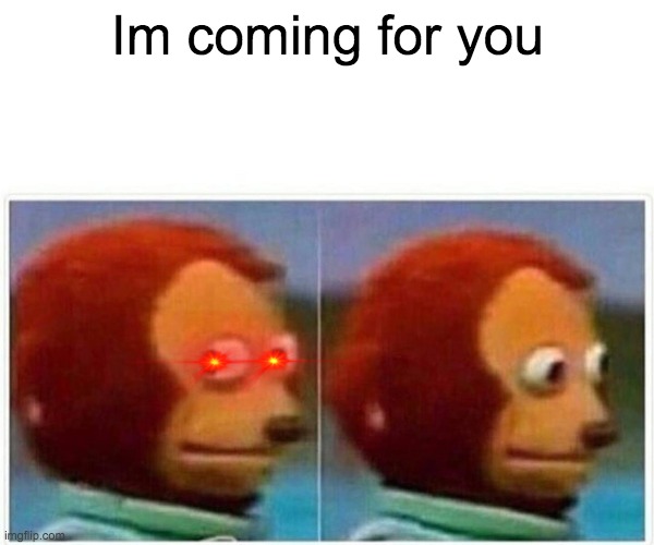 Monkey Puppet | Im coming for you | image tagged in memes,monkey puppet | made w/ Imgflip meme maker