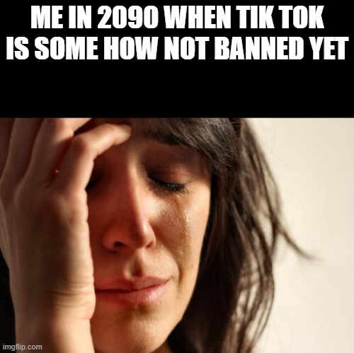 First World Problems | ME IN 2090 WHEN TIK TOK IS SOME HOW NOT BANNED YET | image tagged in memes,first world problems | made w/ Imgflip meme maker