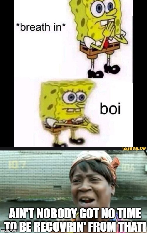 AIN'T NOBODY GOT NO TIME TO BE RECOVRIN' FROM THAT! | image tagged in spongebob boi,memes,ain't nobody got time for that | made w/ Imgflip meme maker