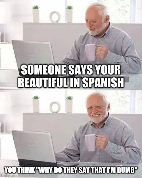 Hide the Pain Harold | SOMEONE SAYS YOUR BEAUTIFUL IN SPANISH; YOU THINK "WHY DO THEY SAY THAT I'M DUMB" | image tagged in memes,hide the pain harold | made w/ Imgflip meme maker