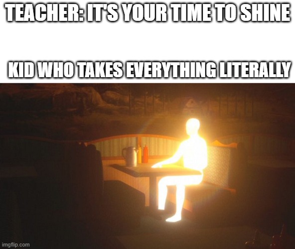 TEACHER: IT'S YOUR TIME TO SHINE; KID WHO TAKES EVERYTHING LITERALLY | image tagged in light,memes | made w/ Imgflip meme maker