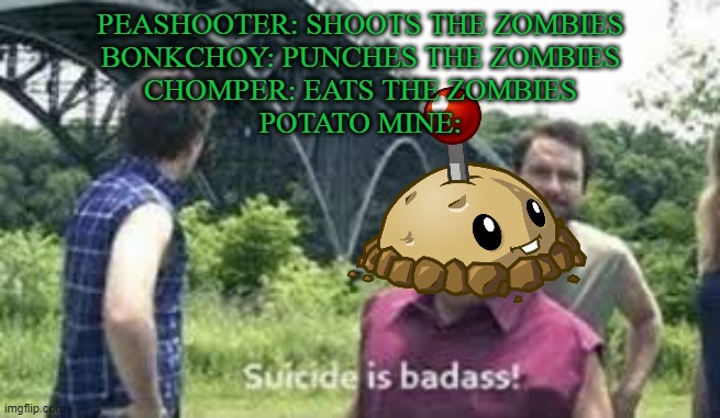 Posting a pvz meme until pvz becomes popular again day #3 | PEASHOOTER: SHOOTS THE ZOMBIES
BONKCHOY: PUNCHES THE ZOMBIES
CHOMPER: EATS THE ZOMBIES
POTATO MINE: | image tagged in suicide is badass,pvz,plants vs zombies | made w/ Imgflip meme maker