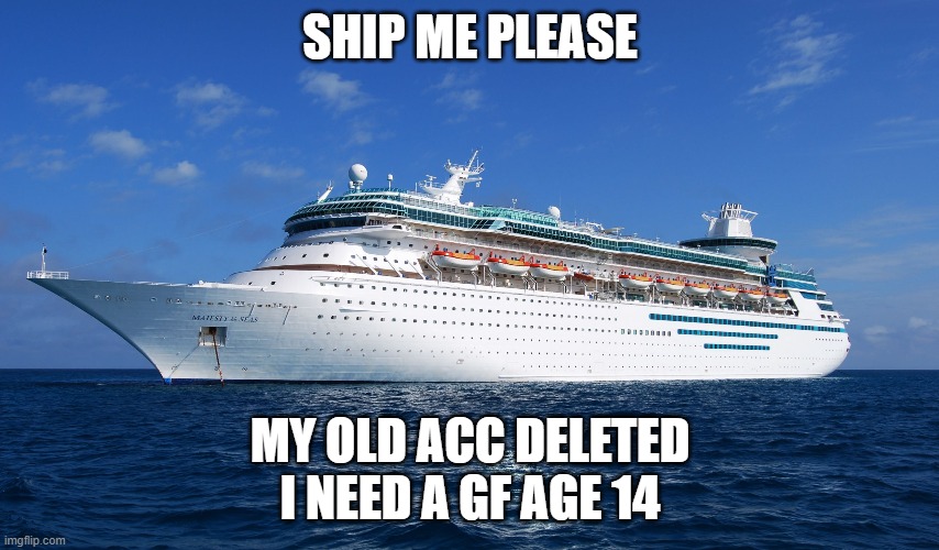 please ship me | SHIP ME PLEASE; MY OLD ACC DELETED
I NEED A GF AGE 14 | image tagged in cruise ship | made w/ Imgflip meme maker