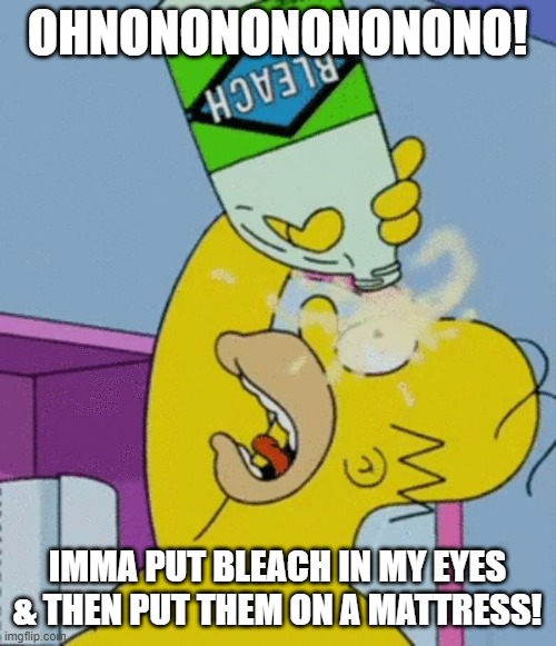 Bleached Eyes + Mattress = A BAD TIME TO HAVE EYES. | OHNONONONONONONO! IMMA PUT BLEACH IN MY EYES & THEN PUT THEM ON A MATTRESS! | image tagged in homer bleaching eyes | made w/ Imgflip meme maker