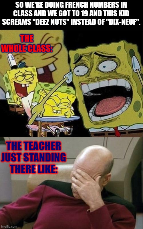 SO WE'RE DOING FRENCH NUMBERS IN CLASS AND WE GOT TO 19 AND THIS KID SCREAMS "DEEZ NUTS" INSTEAD OF "DIX-NEUF". THE WHOLE CLASS:; THE TEACHER JUST STANDING THERE LIKE: | image tagged in spongebob laughing hysterically,memes,captain picard facepalm | made w/ Imgflip meme maker