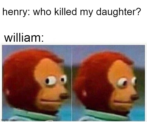 Monkey Puppet | henry: who killed my daughter? william: | image tagged in memes,monkey puppet | made w/ Imgflip meme maker