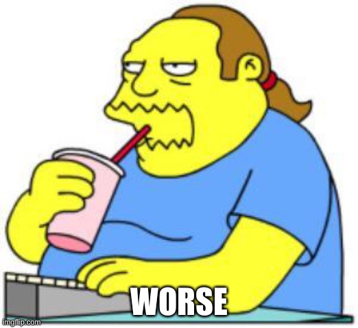 comic book guy worst ever | WORSE | image tagged in comic book guy worst ever | made w/ Imgflip meme maker