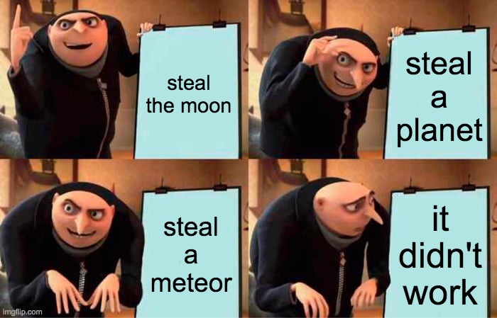 Gru's Plan | steal the moon; steal a planet; steal a meteor; it didn't work | image tagged in memes,gru's plan | made w/ Imgflip meme maker