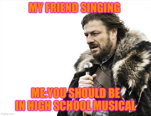 Brace Yourselves X is Coming | MY FRIEND SINGING; ME:YOU SHOULD BE IN HIGH SCHOOL MUSICAL | image tagged in memes,brace yourselves x is coming | made w/ Imgflip meme maker