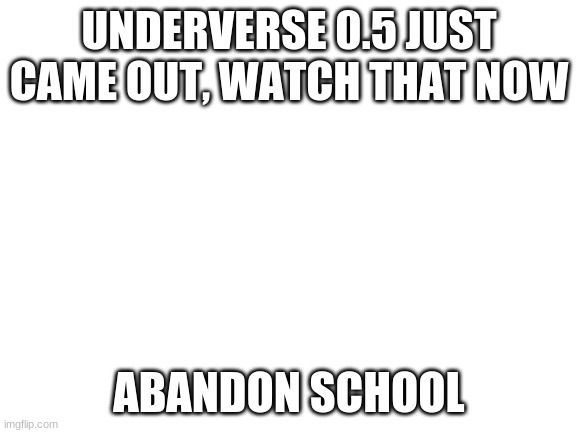 EEEEEE FINALLY | UNDERVERSE 0.5 JUST CAME OUT, WATCH THAT NOW; ABANDON SCHOOL | image tagged in blank white template | made w/ Imgflip meme maker