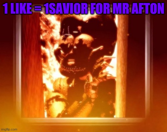 burning with afton | 1 LIKE = 1SAVIOR FOR MR AFTON | image tagged in burning with afton | made w/ Imgflip meme maker