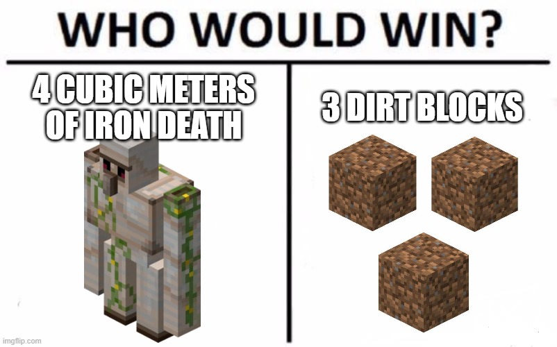 Who Would Win? | 4 CUBIC METERS OF IRON DEATH; 3 DIRT BLOCKS | image tagged in memes,who would win,minecraft | made w/ Imgflip meme maker