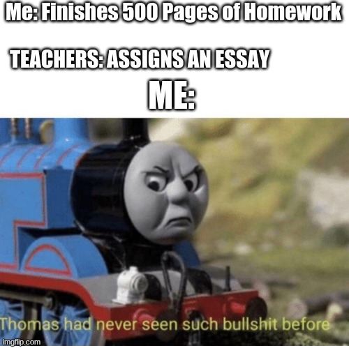 Thomas has  never seen such bullshit before | Me: Finishes 500 Pages of Homework; TEACHERS: ASSIGNS AN ESSAY; ME: | image tagged in thomas has never seen such bullshit before,homework | made w/ Imgflip meme maker