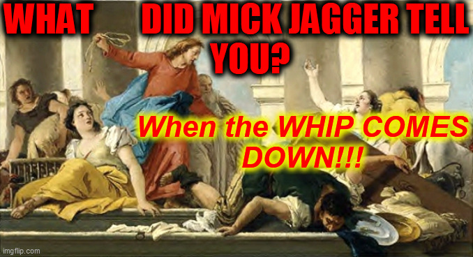 Angry Jesus | WHAT       DID MICK JAGGER TELL
    YOU? When the WHIP COMES
DOWN!!! | image tagged in angry jesus | made w/ Imgflip meme maker