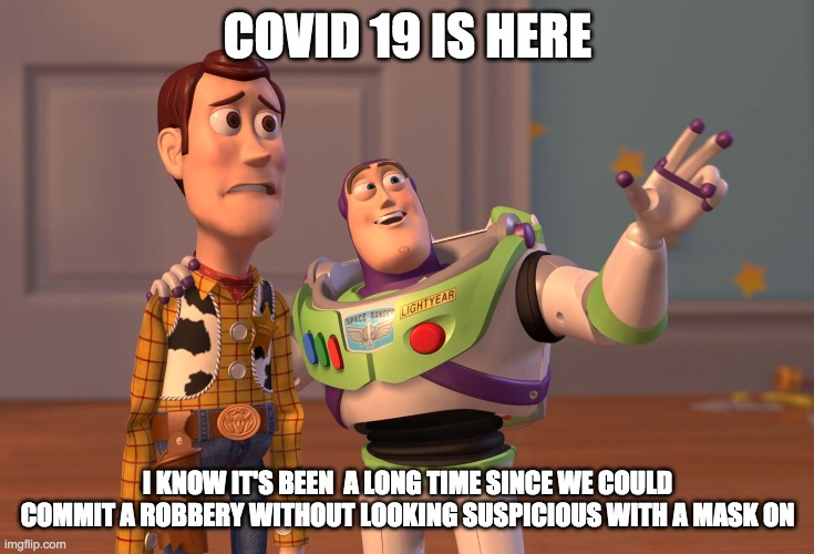 X, X Everywhere | COVID 19 IS HERE; I KNOW IT'S BEEN  A LONG TIME SINCE WE COULD COMMIT A ROBBERY WITHOUT LOOKING SUSPICIOUS WITH A MASK ON | image tagged in memes,x x everywhere | made w/ Imgflip meme maker