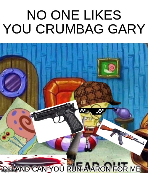 Spongebob Ight Imma Head Out | NO ONE LIKES YOU CRUMBAG GARY; OH AND CAN YOU RUN A ARON FOR ME | image tagged in memes,spongebob ight imma head out | made w/ Imgflip meme maker