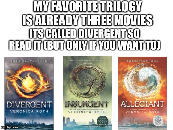 Divergent | MY FAVORITE TRILOGY IS ALREADY THREE MOVIES; ITS CALLED DIVERGENT SO READ IT (BUT ONLY IF YOU WANT TO) | image tagged in blank white template,divergent,insurgent,allegiant,veronica roth | made w/ Imgflip meme maker