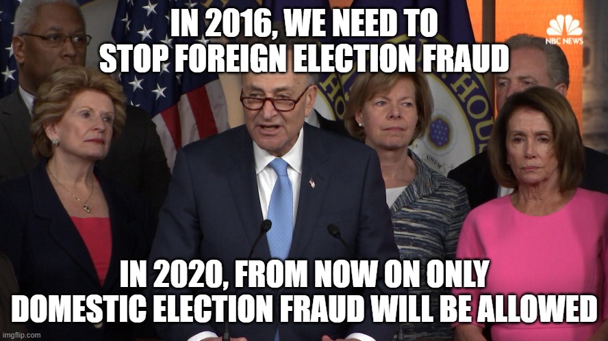 Democrat congressmen | IN 2016, WE NEED TO STOP FOREIGN ELECTION FRAUD; IN 2020, FROM NOW ON ONLY DOMESTIC ELECTION FRAUD WILL BE ALLOWED | image tagged in democrat congressmen | made w/ Imgflip meme maker