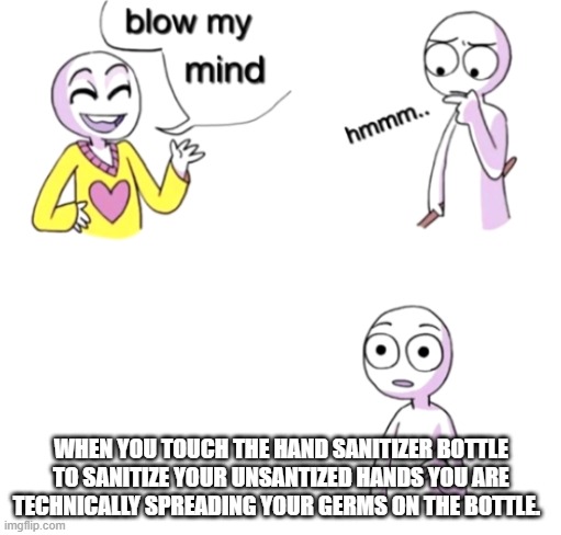 Blow my mind | WHEN YOU TOUCH THE HAND SANITIZER BOTTLE TO SANITIZE YOUR UNSANTIZED HANDS YOU ARE TECHNICALLY SPREADING YOUR GERMS ON THE BOTTLE. | image tagged in blow my mind | made w/ Imgflip meme maker