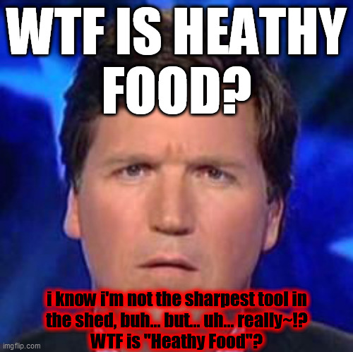 Tucker dumb look | WTF IS HEATHY
FOOD? i know i'm not the sharpest tool in
the shed, buh... but... uh... really~!?
WTF is "Heathy Food"? | image tagged in tucker dumb look | made w/ Imgflip meme maker