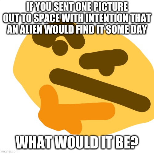 just thought of this | IF YOU SENT ONE PICTURE OUT TO SPACE WITH INTENTION THAT AN ALIEN WOULD FIND IT SOME DAY; WHAT WOULD IT BE? | image tagged in thinking face | made w/ Imgflip meme maker