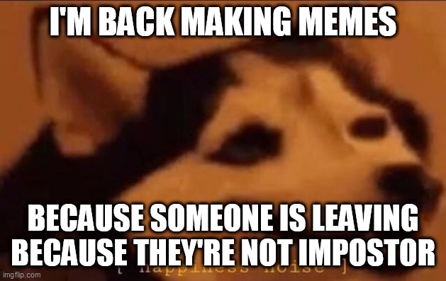 Happiness Noise | I'M BACK MAKING MEMES; BECAUSE SOMEONE IS LEAVING BECAUSE THEY'RE NOT IMPOSTOR | image tagged in happiness noise | made w/ Imgflip meme maker